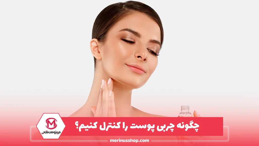 چگونه چربی پوست را کنترل کنیم؟